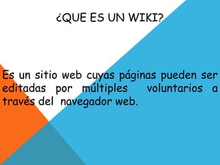 ¿QUE ES UN WIKI?

Es un sitio web cuyas páginas pueden ser
editadas por múltiples
voluntarios a
través del navegador web.

 