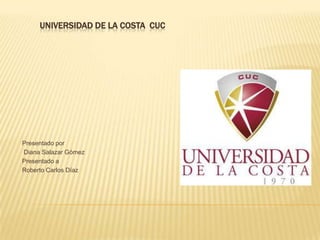 UNIVERSIDAD DE LA COSTA CUC
Presentado por
Diana Salazar Gómez
Presentado a
Roberto Carlos Díaz
 