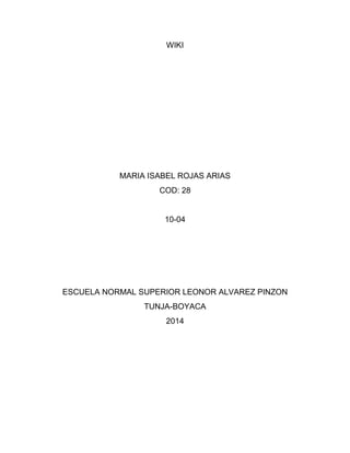 WIKI
MARIA ISABEL ROJAS ARIAS
COD: 28
10-04
ESCUELA NORMAL SUPERIOR LEONOR ALVAREZ PINZON
TUNJA-BOYACA
2014
 