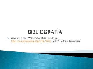  Wiki.(en línea) Wikipedia. Disponible en:
http://es.wikipedia.org/wiki/Wiki. (2014, 22 de diciembre)
 