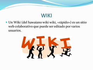 WIKI
 Un Wiki (del hawaiano wiki wiki, «rápido») es un sitio
web colaborativo que puede ser editado por varios
usuarios.
 