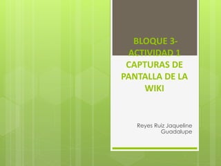 BLOQUE 3-
ACTIVIDAD 1
CAPTURAS DE
PANTALLA DE LA
WIKI
Reyes Ruiz Jaqueline
Guadalupe
 