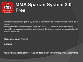 MMA Spartan System 3.0
Free
Rutinas de ejercicios que te ayudarán a convertirte en la versión más fuerte de ti
mismo.
Escogiendo la aplicación MMA Spartan Syste 3.00 para tus entrenamientos.
Nos esforzamos para crear las aplicaciones de fitness, crossfit y musculación de
más alta calidad.
Disponible para: Android
Gratuita
https://play.google.com/store/apps/details?id=com.mmaspartansystem.free
 