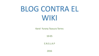 BLOG CONTRA EL
WIKI
Karol Yurany Toasura Torres
10-05
E.N.S.L.A.P
2016
 