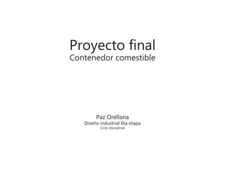 Proyecto final
Contenedor comestible
Paz Orellana
Diseño industrial 6ta etapa
Ciclo disciplinal
 