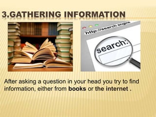 3.GATHERING INFORMATION
After asking a question in your head you try to find
information, either from books or the internet .
 
