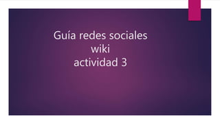 Guía redes sociales
wiki
actividad 3
 