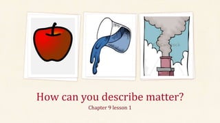 How can you describe matter?
Chapter 9 lesson 1
 