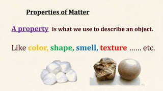 Properties of Matter
A property is what we use to describe an object.
Like color, shape, smell, texture …… etc.
 