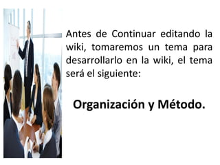 Antes de Continuar editando la
wiki, tomaremos un tema para
desarrollarlo en la wiki, el tema
será el siguiente:
Organización y Método.
 