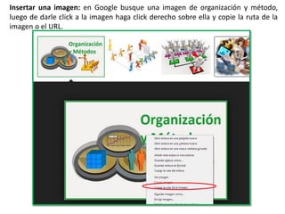Insertar una imagen: en Google busque una imagen de organización y método,
luego de darle click a la imagen haga click derecho sobre ella y copie la ruta de la
imagen o el URL.
 