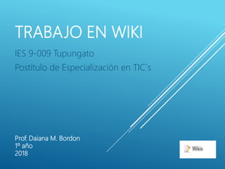TRABAJO EN WIKI
IES 9-009 Tupungato
Postítulo de Especialización en TIC´s
Prof. Daiana M. Bordon
1º año
2018
 
