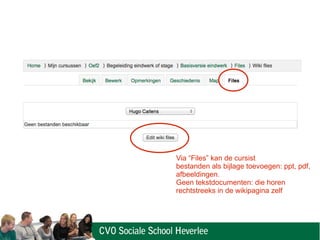 Via “Files” kan de cursist
bestanden als bijlage toevoegen: ppt, pdf,
afbeeldingen.
Geen tekstdocumenten: die horen
rechtstreeks in de wikipagina zelf
 