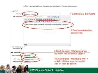 1 Geef de wiki een naam
3 Geef de naam “Startpagina” op
als naam van de eerste pagina
4 Kies het type “Individuele wiki” =
enkel zichtbaar voor de cursist
zelf en voor de docent
2 Geef een duidelijke
beschrijving
 