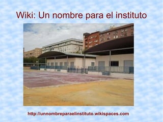 Wiki: Un nombre para el instituto http://unnombreparaelinstituto.wikispaces.com 