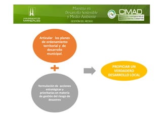 Articular los planes
de ordenamiento
territorial y de
desarrollo
municipal.
formulación de acciones
estratégicas y
prioritarias en materia
de gestión del riesgo de
desastres
PROPICIAR UN
VERDADERO
DESARROLLO LOCAL
 