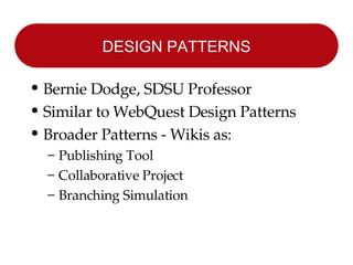DESIGN PATTERNS Bernie Dodge, SDSU Professor Similar to WebQuest Design Patterns Broader Patterns - Wikis as: Publishing Tool Collaborative Project Branching Simulation 