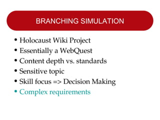 BRANCHING SIMULATION Holocaust Wiki Project Essentially a WebQuest Content depth vs. standards Sensitive topic Skill focus => Decision Making Complex requirements 