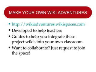 MAKE YOUR OWN WIKI ADVENTURES http: //wikiadventures . wikispaces .com Developed to help teachers Guides to help you integrate these project wikis into your own classroom Want to collaborate? Just request to join the space! 
