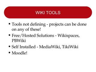 WIKI TOOLS Tools not defining - projects can be done on any of these! Free/Hosted Solutions - Wikispaces, PBWiki Self Installed - MediaWiki, TikiWiki Moodle! 
