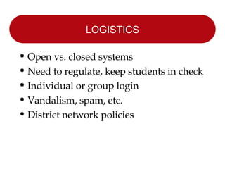 LOGISTICS Open vs. closed systems Need to regulate, keep students in check Individual or group login Vandalism, spam, etc. District network policies 