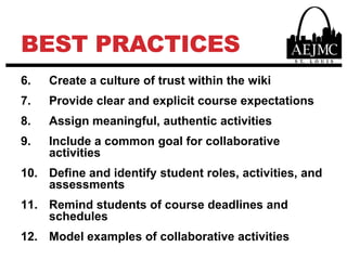Best PracticesCreate a culture of trust within the wikiProvide clear and explicit course expectationsAssign meaningful, authentic activitiesInclude a common goal for collaborative activitiesDefine and identify student roles, activities, and assessmentsRemind students of course deadlines and schedulesModel examples of collaborative activities