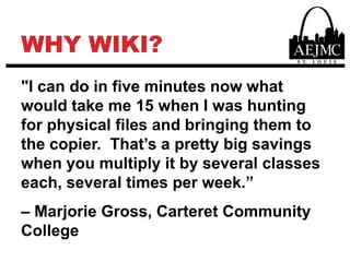 WHY WIKI?"I can do in five minutes now what would take me 15 when I was hunting for physical files and bringing them to the copier.  That’s a pretty big savings when you multiply it by several classes each, several times per week.”– Marjorie Gross, Carteret Community College