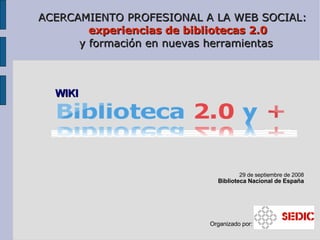 ACERCAMIENTO PROFESIONAL A LA WEB SOCIAL:   experiencias de bibliotecas 2.0 y formación en nuevas herramientas ,[object Object],[object Object],Organizado por:  WIKI 