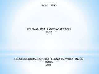 BOLG – WIKI
HELENA MARÍA LLANOS ABARRACÍN
10-02
ESCUELA NORMAL SUPERIOR LEONOR ALVAREZ PINZÓN
TUNJA
2016
 