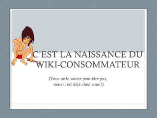 C’EST LA NAISSANCE DU WIKI-CONSOMMATEUR (Vous ne le saviez peut-être pas,  mais il est déjà chez vous !) 