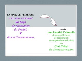 …  mais une Identité Culturelle de rassemblement, de sécurisation et coopérations   solidaires en Club   Tribal de clients- partenaires LA MARQUE, l’ENSEIGNE n’est plus seulement un Logo de valorisation du Produit V de son Consommateur 