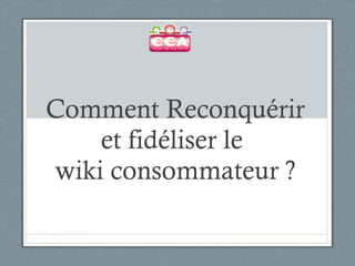 Comment Reconquérir et fidéliser le  wiki consommateur ? 