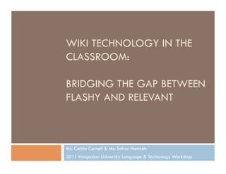 WIKI TECHNOLOGY IN THE
CLASSROOM:

BRIDGING THE GAP BETWEEN
FLASHY AND RELEVANT



Ms. Caitlin Cornell & Ms. Sahar Hamzeh
2011 Haigazian University Language & Technology Workshop
 