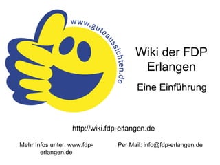 Wiki der FDP Erlangen Eine Einführung http://wiki.fdp-erlangen.de Mehr Infos unter: www.fdp-erlangen.de Per Mail: info@fdp-erlangen.de 