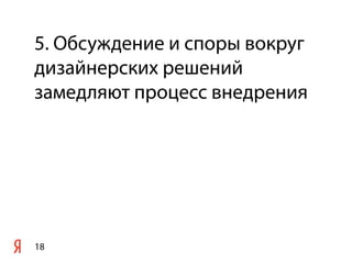 5. Обсуждение и споры вокруг
дизайнерских решений
замедляют процесс внедрения




18
 