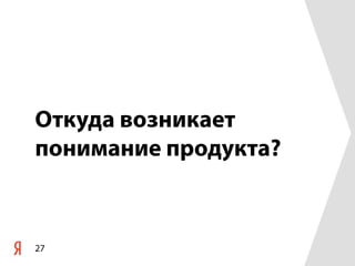 Откуда возникает
понимание продукта?



27
 
