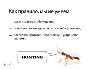 Как правило, мы не умеем
— организовывать обсуждение;

— сформулировать идею так, чтобы тебя услышали;

— построить прототип, объясняющий устройство
  системы.




        HUNTING
47
 