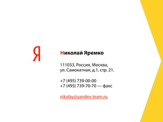 Николай Яремко

111033, Россия, Москва,
ул. Самокатная, д.1, стр. 21.

+7 (495) 739-00-00
+7 (495) 739-70-70 — факс

nikolay@yandex-team.ru
 