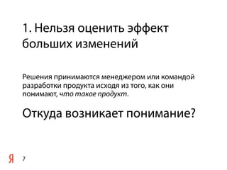 1. Нельзя оценить эффект
больших изменений

Решения принимаются менеджером или командой
разработки продукта исходя из того, как они
понимают, что такое продукт.

Откуда возникает понимание?


7
 
