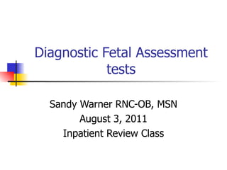 Diagnostic Fetal Assessment
            tests

  Sandy Warner RNC-OB, MSN
        August 3, 2011
    Inpatient Review Class
 