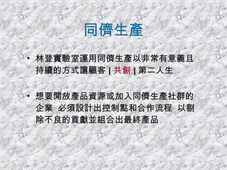 同儕生產 林登實驗室運用同儕生產以非常有意義且持續的方式讓顧客 [ 共創 ] 第二人生 想要開放產品資源或加入同儕生產社群的企業  必須設計出控制點和合作流程  以剔除不良的貢獻並組合出最終產品 