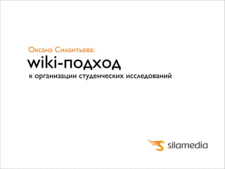 Оксана Силантьева:

wiki-подход

к организации студенческих исследований

 