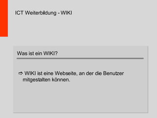    WIKI ist eine Webseite, an der die Benutzer mitgestalten können.  Was ist ein WIKI? ICT Weiterbildung - WIKI 