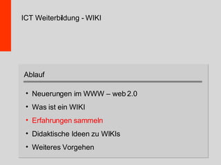 ICT Weiterbildung - WIKI Neuerungen im WWW – web 2.0 Was ist ein WIKI Erfahrungen sammeln Didaktische Ideen zu WIKIs Weiteres Vorgehen Ablauf 