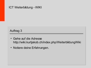 ICT Weiterbildung - WIKI Gehe auf die Adresse http://wiki.kurtjakob.ch/index.php/WeiterbildungWiki Notiere deine Erfahrungen. Auftrag 3 