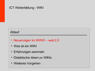 ICT Weiterbildung - WIKI Neuerungen im WWW – web 2.0 Was ist ein WIKI Erfahrungen sammeln Didaktische Ideen zu WIKIs Weiteres Vorgehen Ablauf 