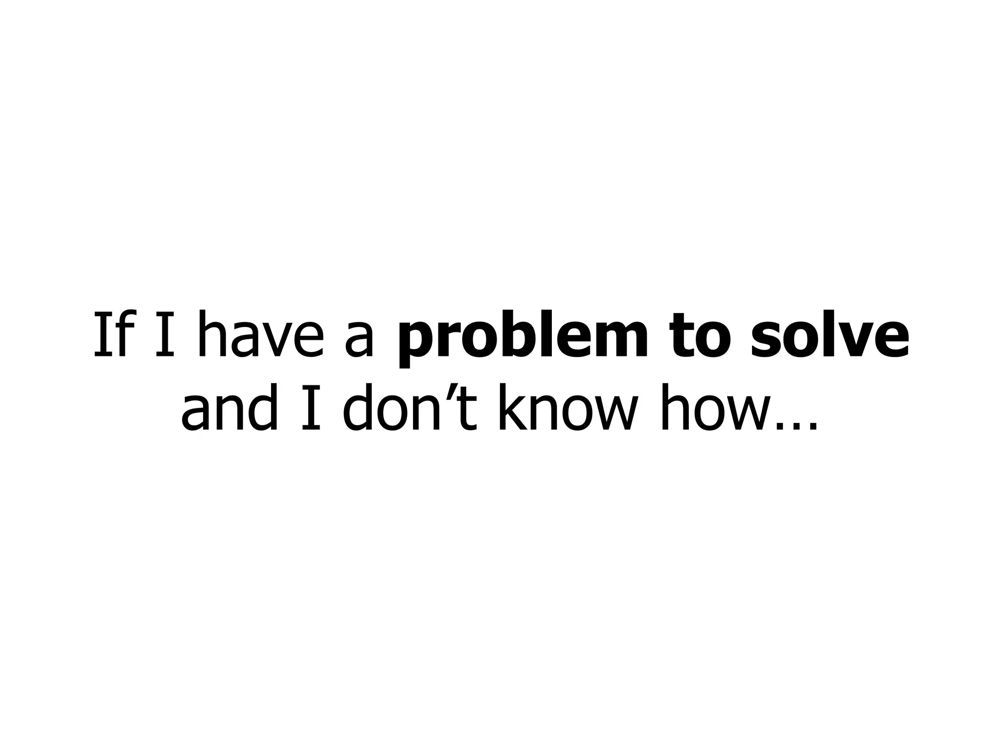 If I have a  problem to solve  and I don’t know how… 
