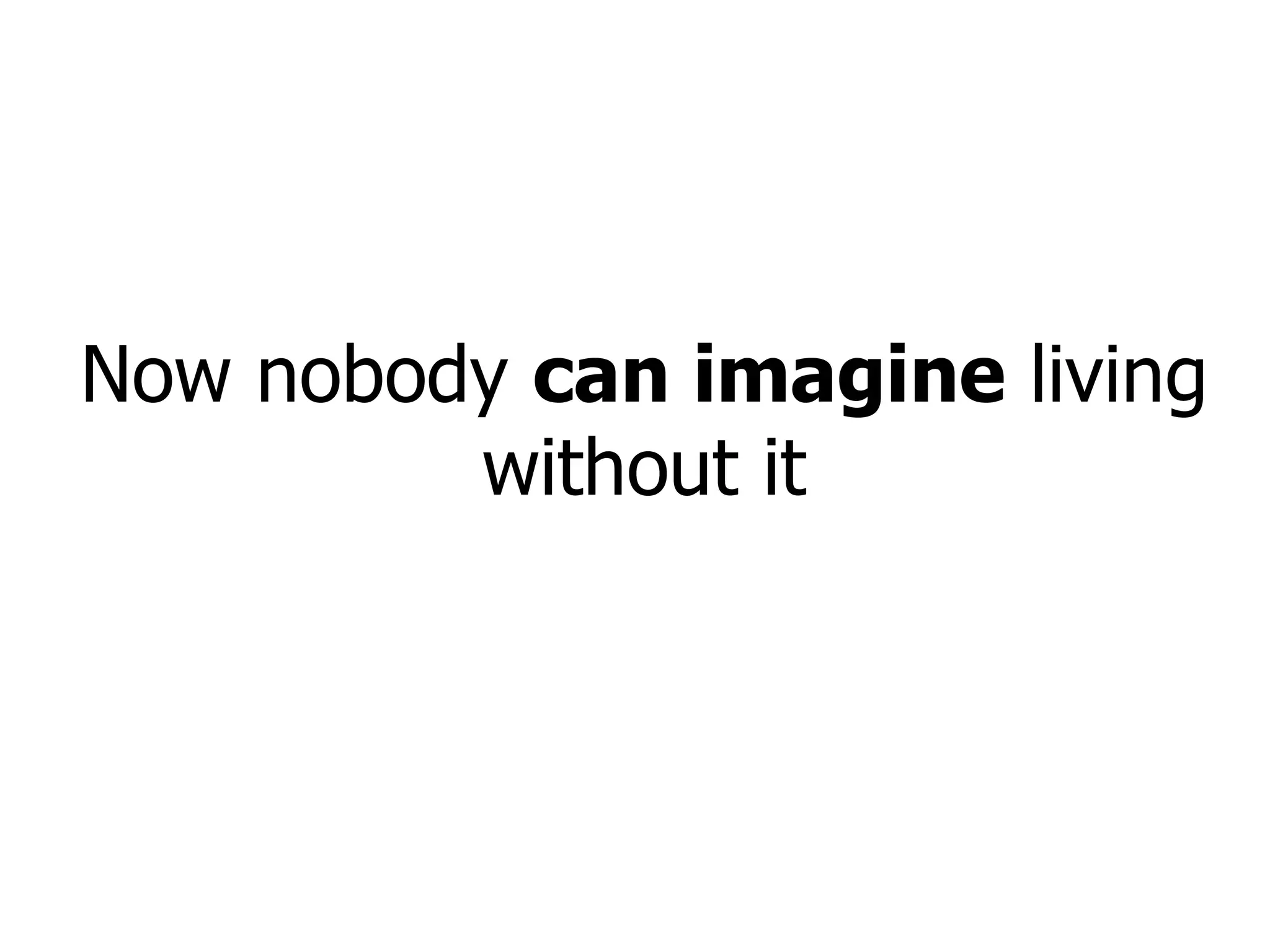 Now nobody  can imagine  living without it 