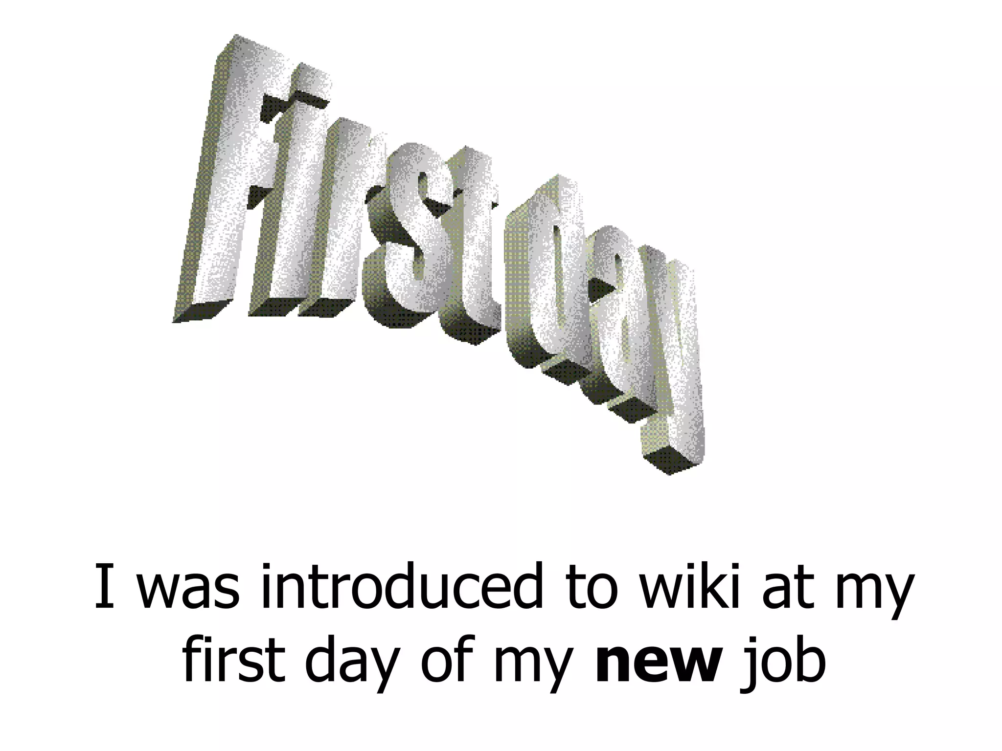 I was introduced to wiki at my first day of my  new  job First day 