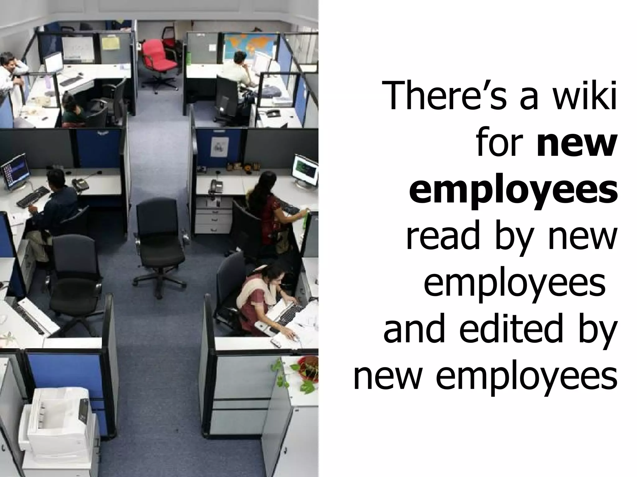 There’s a wiki for  new employees read by new employees  and edited by new employees 